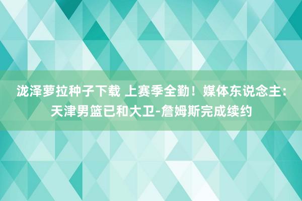 泷泽萝拉种子下载 上赛季全勤！媒体东说念主：天津男篮已和大卫-詹姆斯完成续约