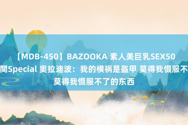 【MDB-450】BAZOOKA 素人美巨乳SEX50連発 8時間Special 奥拉迪波：我的横祸是盔甲 莫得我慑服不了的东西