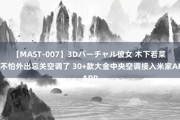 【MAST-007】3Dバーチャル彼女 木下若菜 再不怕外出忘关空调了 30+款大金中央空调接入米家APP
