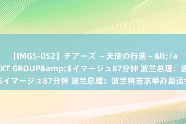 【IMGS-052】チアーズ ～天使の行進～</a>2015-09-17NEXT GROUP&$イマージュ87分钟 波兰总理：波兰将苦求举办奥运会