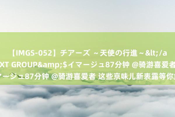 【IMGS-052】チアーズ ～天使の行進～</a>2015-09-17NEXT GROUP&$イマージュ87分钟 @骑游喜爱者 这些京味儿新表露等你解锁→