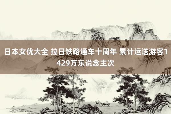 日本女优大全 拉日铁路通车十周年 累计运送游客1429万东说念主次