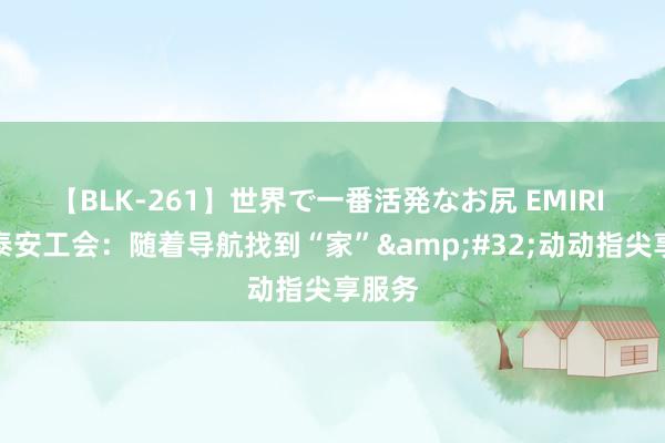 【BLK-261】世界で一番活発なお尻 EMIRI 山东泰安工会：随着导航找到“家”&#32;动动指尖享服务