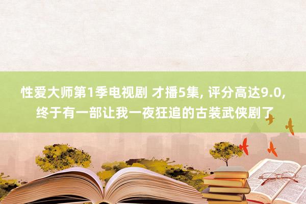 性爱大师第1季电视剧 才播5集， 评分高达9.0， 终于有一部让我一夜狂追的古装武侠剧了