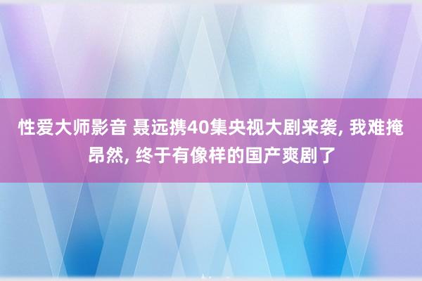 性爱大师影音 聂远携40集央视大剧来袭， 我难掩昂然， 终于有像样的国产爽剧了