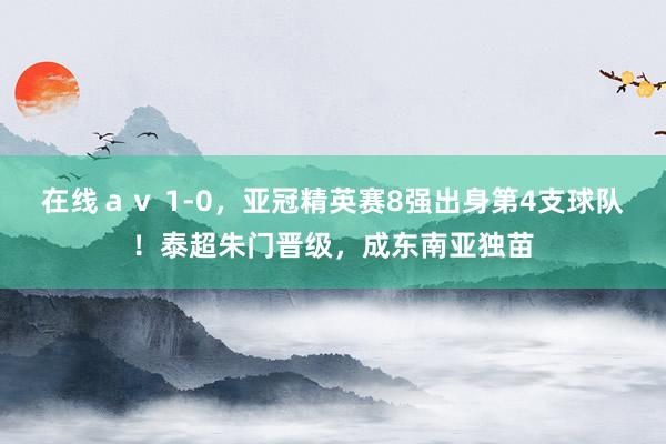 在线ａｖ 1-0，亚冠精英赛8强出身第4支球队！泰超朱门晋级，成东南亚独苗