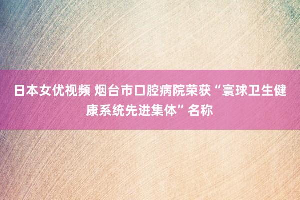 日本女优视频 烟台市口腔病院荣获“寰球卫生健康系统先进集体”名称