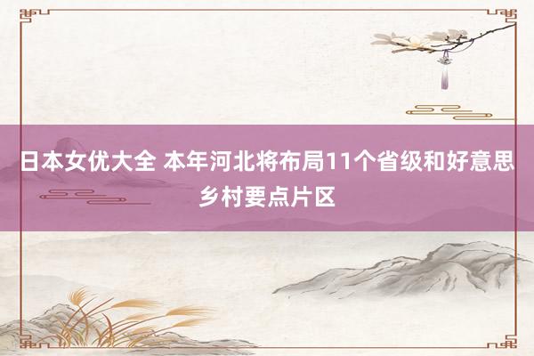 日本女优大全 本年河北将布局11个省级和好意思乡村要点片区