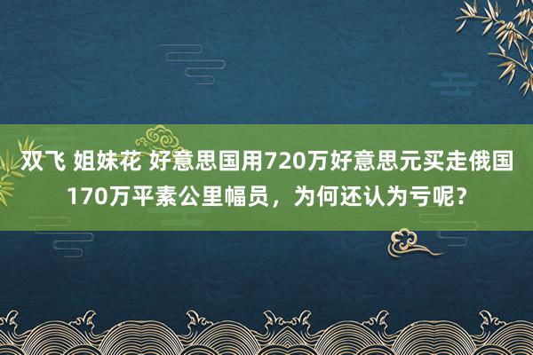 双飞 姐妹花 好意思国用720万好意思元买走俄国170万平素公里幅员，为何还认为亏呢？