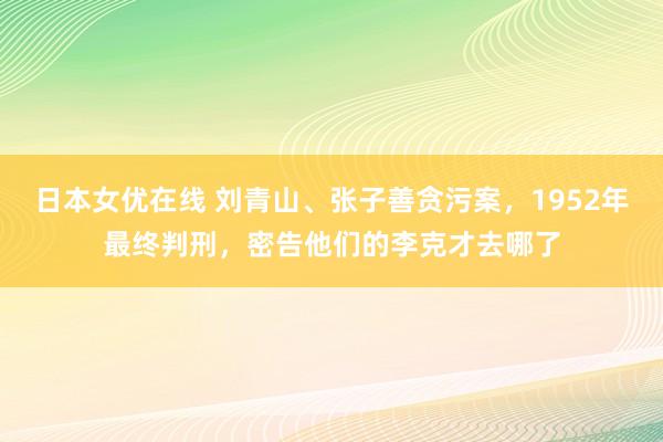 日本女优在线 刘青山、张子善贪污案，1952年最终判刑，密告他们的李克才去哪了