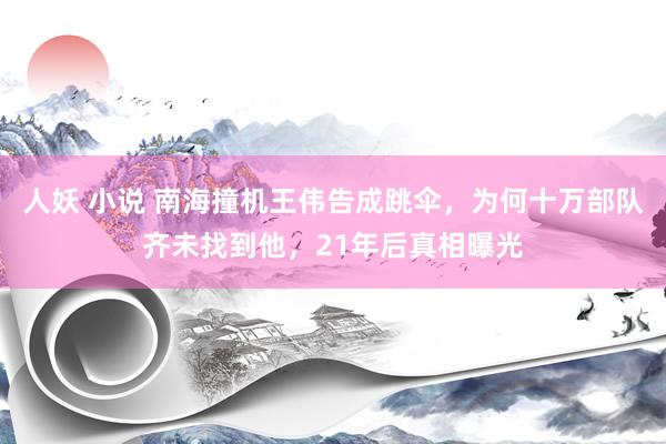 人妖 小说 南海撞机王伟告成跳伞，为何十万部队齐未找到他，21年后真相曝光