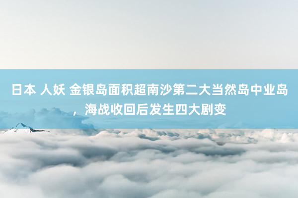 日本 人妖 金银岛面积超南沙第二大当然岛中业岛，海战收回后发生四大剧变