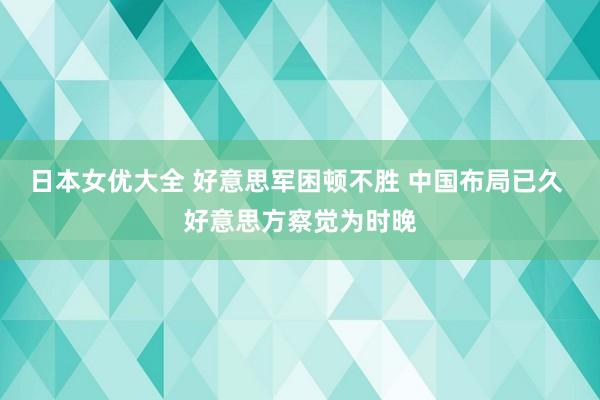 日本女优大全 好意思军困顿不胜 中国布局已久 好意思方察觉为时晚