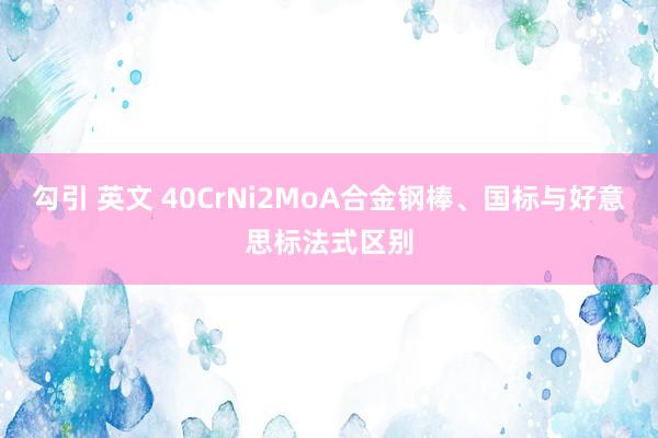 勾引 英文 40CrNi2MoA合金钢棒、国标与好意思标法式区别