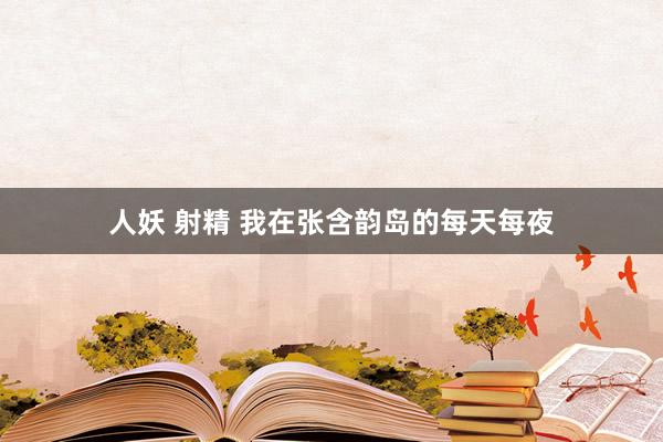 人妖 射精 我在张含韵岛的每天每夜
