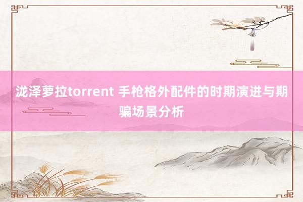 泷泽萝拉torrent 手枪格外配件的时期演进与期骗场景分析