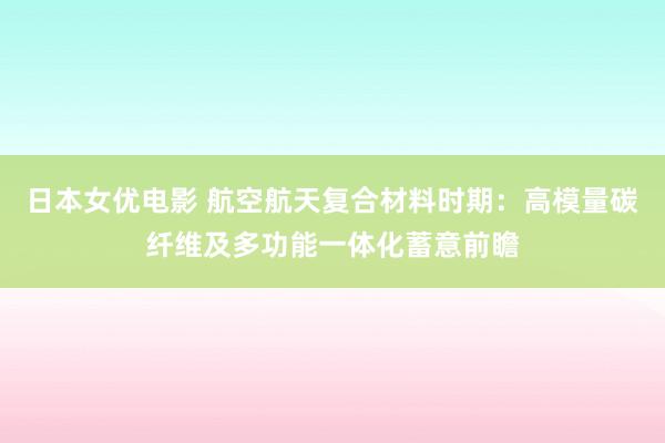 日本女优电影 航空航天复合材料时期：高模量碳纤维及多功能一体化蓄意前瞻