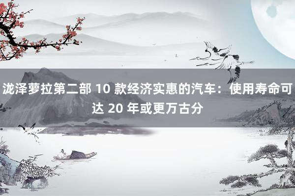 泷泽萝拉第二部 10 款经济实惠的汽车：使用寿命可达 20 年或更万古分