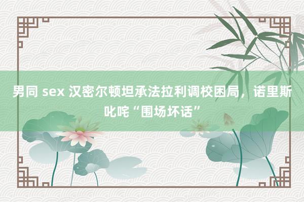 男同 sex 汉密尔顿坦承法拉利调校困局，诺里斯叱咤“围场坏话”