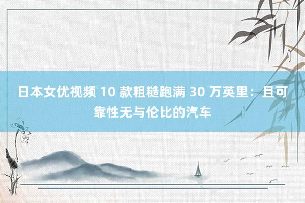 日本女优视频 10 款粗糙跑满 30 万英里：且可靠性无与伦比的汽车