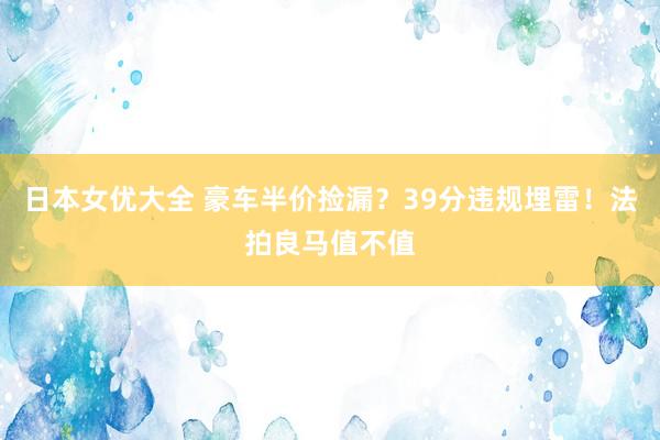 日本女优大全 豪车半价捡漏？39分违规埋雷！法拍良马值不值