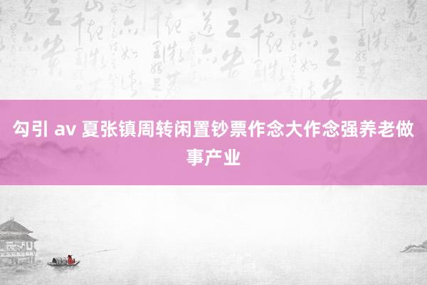 勾引 av 夏张镇周转闲置钞票作念大作念强养老做事产业