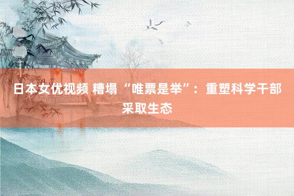 日本女优视频 糟塌 “唯票是举”：重塑科学干部采取生态