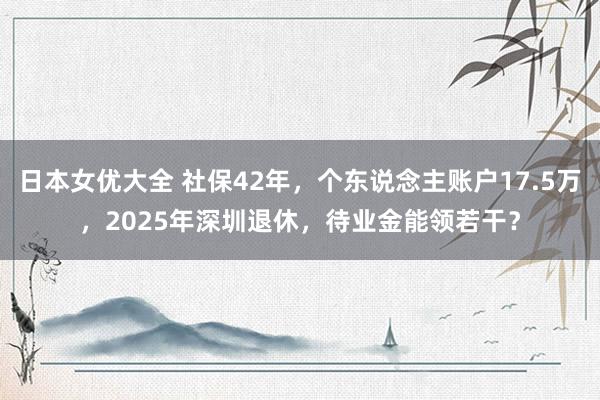 日本女优大全 社保42年，个东说念主账户17.5万，2025年深圳退休，待业金能领若干？