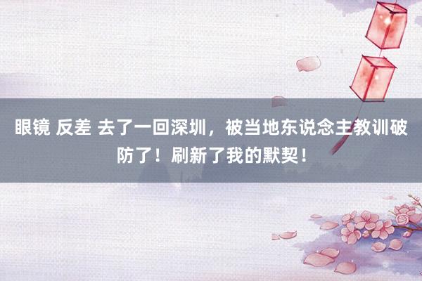 眼镜 反差 去了一回深圳，被当地东说念主教训破防了！刷新了我的默契！