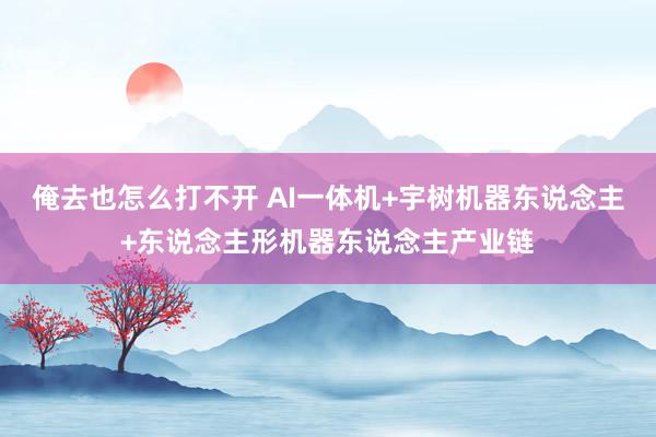 俺去也怎么打不开 AI一体机+宇树机器东说念主+东说念主形机器东说念主产业链
