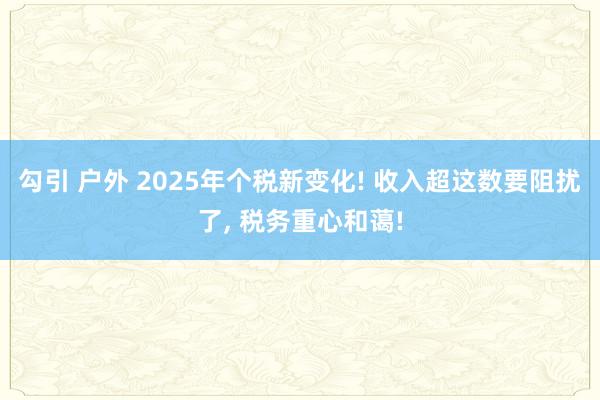 勾引 户外 2025年个税新变化! 收入超这数要阻扰了， 税务重心和蔼!