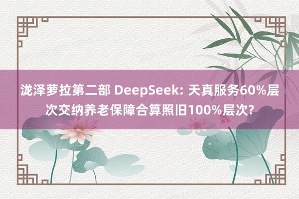 泷泽萝拉第二部 DeepSeek: 天真服务60%层次交纳养老保障合算照旧100%层次?