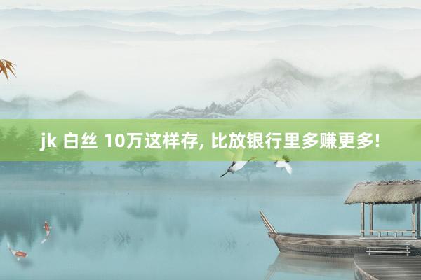 jk 白丝 10万这样存， 比放银行里多赚更多!