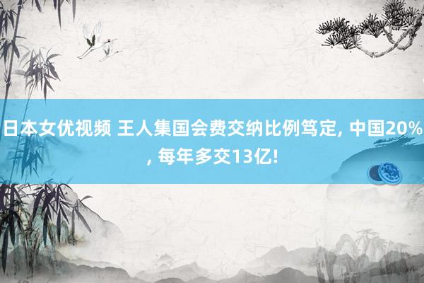 日本女优视频 王人集国会费交纳比例笃定， 中国20%， 每年多交13亿!