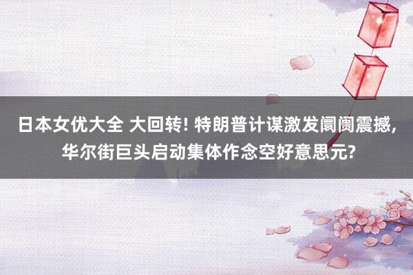 日本女优大全 大回转! 特朗普计谋激发阛阓震撼， 华尔街巨头启动集体作念空好意思元?