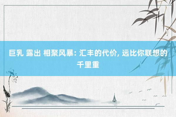 巨乳 露出 相聚风暴: 汇丰的代价， 远比你联想的千里重