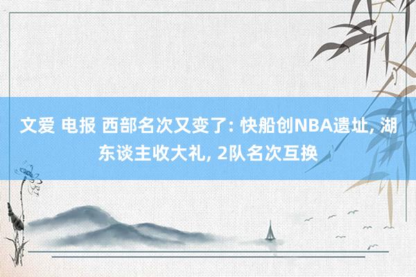 文爱 电报 西部名次又变了: 快船创NBA遗址， 湖东谈主收大礼， 2队名次互换