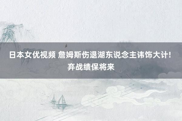 日本女优视频 詹姆斯伤退湖东说念主讳饰大计! 弃战绩保将来