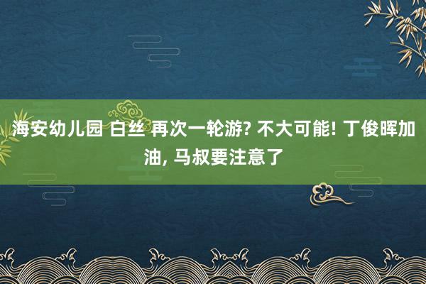 海安幼儿园 白丝 再次一轮游? 不大可能! 丁俊晖加油， 马叔要注意了