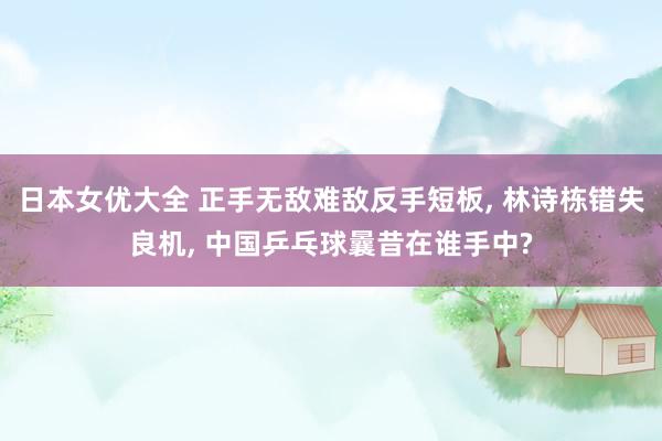 日本女优大全 正手无敌难敌反手短板， 林诗栋错失良机， 中国乒乓球曩昔在谁手中?