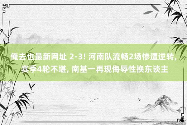 俺去也最新网址 2-3! 河南队流畅2场惨遭逆转， 赛季4轮不堪， 南基一再现侮辱性换东谈主