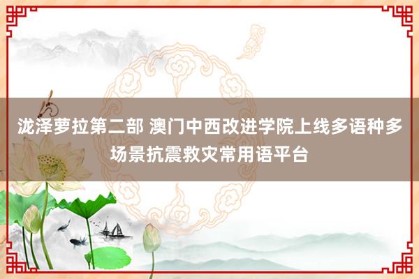 泷泽萝拉第二部 澳门中西改进学院上线多语种多场景抗震救灾常用语平台