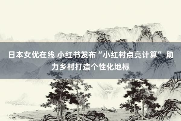 日本女优在线 小红书发布“小红村点亮计算” 助力乡村打造个性化地标
