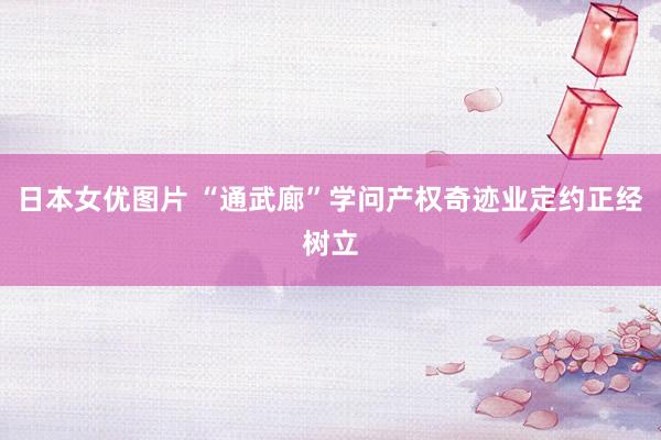 日本女优图片 “通武廊”学问产权奇迹业定约正经树立