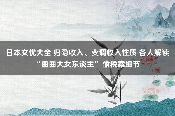 日本女优大全 归隐收入、变调收入性质 各人解读“曲曲大女东谈主” 偷税案细节