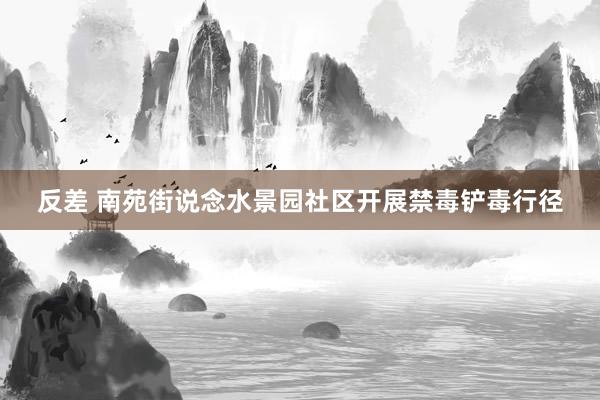 反差 南苑街说念水景园社区开展禁毒铲毒行径