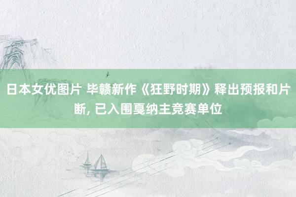 日本女优图片 毕赣新作《狂野时期》释出预报和片断， 已入围戛纳主竞赛单位