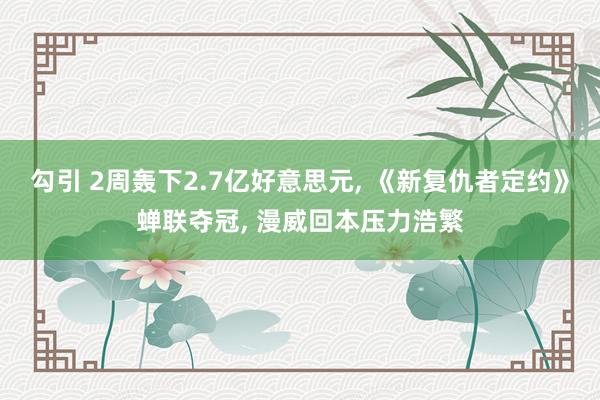 勾引 2周轰下2.7亿好意思元， 《新复仇者定约》蝉联夺冠， 漫威回本压力浩繁