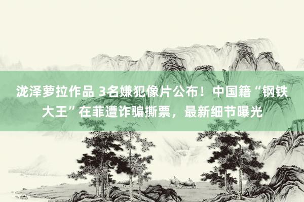 泷泽萝拉作品 3名嫌犯像片公布！中国籍“钢铁大王”在菲遭诈骗撕票，最新细节曝光